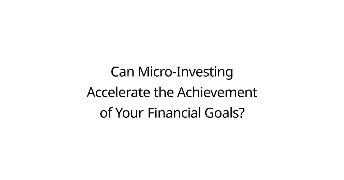 Can Micro-Investing Accelerate the Achievement of Your Financial Goals?